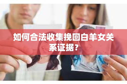 如何合法收集挽回白羊女关系证据？
