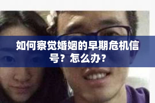如何察觉婚姻的早期危机信号？怎么办？