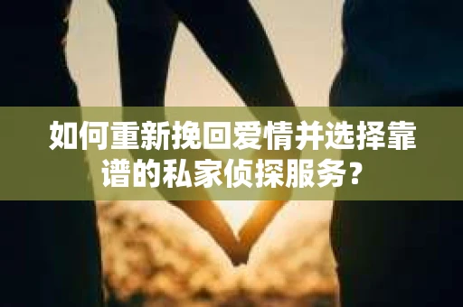 如何重新挽回爱情并选择靠谱的私家侦探服务？