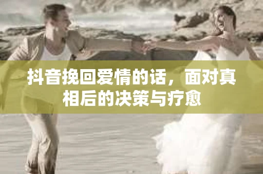 抖音挽回爱情的话，面对真相后的决策与疗愈