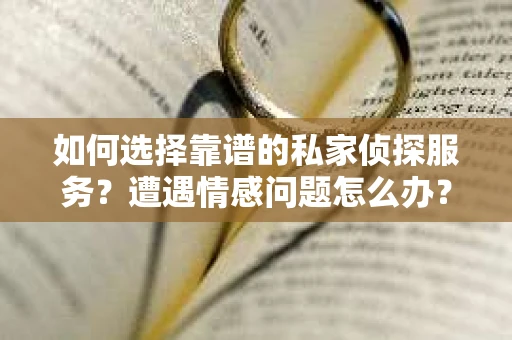如何选择靠谱的私家侦探服务？遭遇情感问题怎么办？