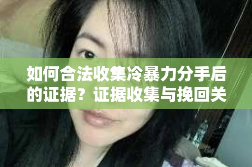 如何合法收集冷暴力分手后的证据？证据收集与挽回关系怎么办？