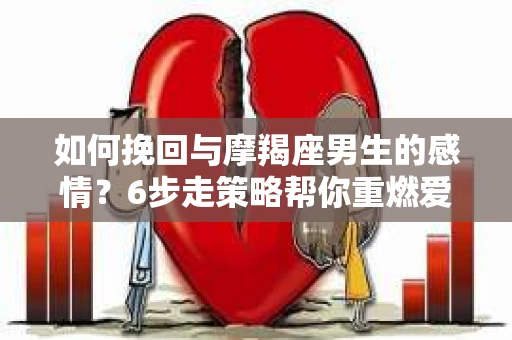 如何挽回与摩羯座男生的感情？6步走策略帮你重燃爱情之火