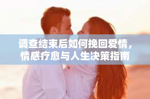 调查结束后如何挽回爱情，情感疗愈与人生决策指南