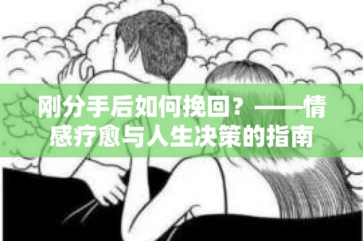 刚分手后如何挽回？——情感疗愈与人生决策的指南