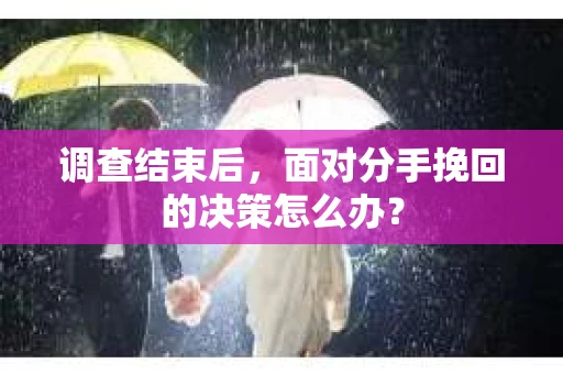 调查结束后，面对分手挽回的决策怎么办？