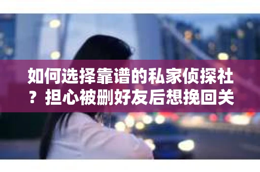 如何选择靠谱的私家侦探社？担心被删好友后想挽回关系怎么办？