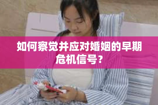 如何察觉并应对婚姻的早期危机信号？