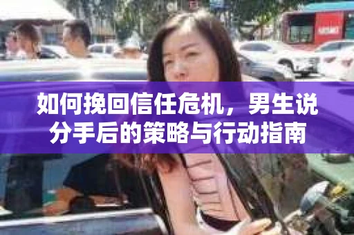 如何挽回信任危机，男生说分手后的策略与行动指南