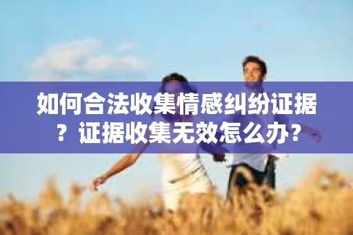 如何合法收集情感纠纷证据？证据收集无效怎么办？