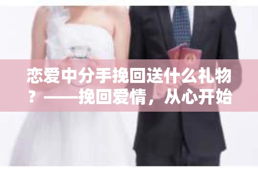 恋爱中分手挽回送什么礼物？——挽回爱情，从心开始