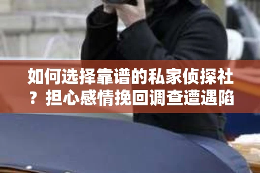如何选择靠谱的私家侦探社？担心感情挽回调查遭遇陷阱怎么办？