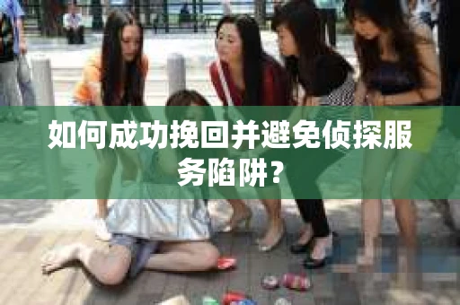 如何成功挽回并避免侦探服务陷阱？