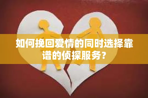 如何挽回爱情的同时选择靠谱的侦探服务？