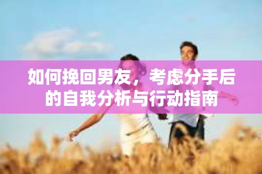 如何挽回男友，考虑分手后的自我分析与行动指南