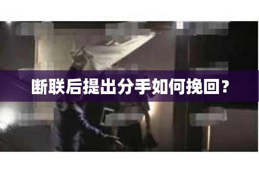 断联后提出分手如何挽回？