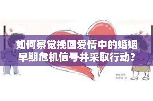 如何察觉挽回爱情中的婚姻早期危机信号并采取行动？