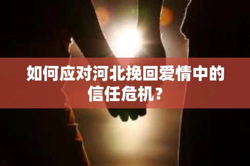 如何应对河北挽回爱情中的信任危机？