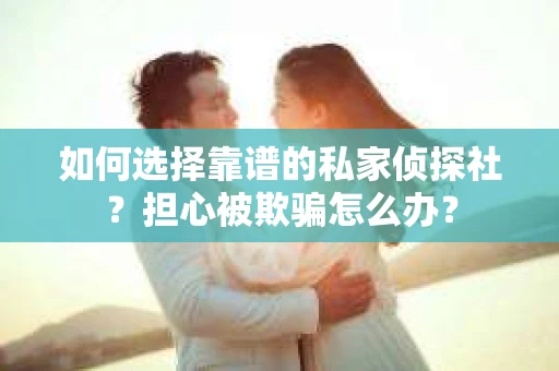 如何选择靠谱的私家侦探社？担心被欺骗怎么办？