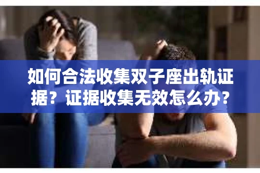如何合法收集双子座出轨证据？证据收集无效怎么办？