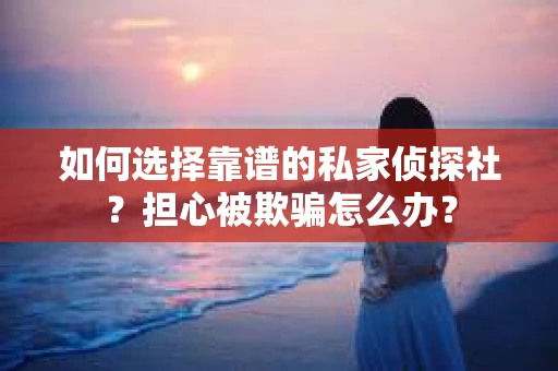 如何选择靠谱的私家侦探社？担心被欺骗怎么办？