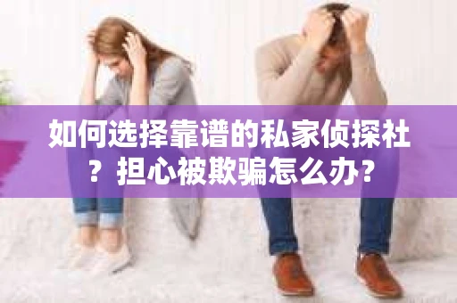 如何选择靠谱的私家侦探社？担心被欺骗怎么办？