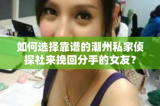 如何选择靠谱的潮州私家侦探社来挽回分手的女友？