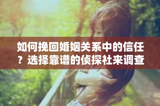 如何挽回婚姻关系中的信任?选择靠谱的侦探社来调查双方出轨怎么办? 如何挽回婚姻关系中的信任?选择靠谱的侦探社来调查双方出轨怎么办?