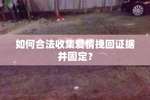 如何合法收集爱情挽回证据并固定? 如何合法收集爱情挽回证据并固定?