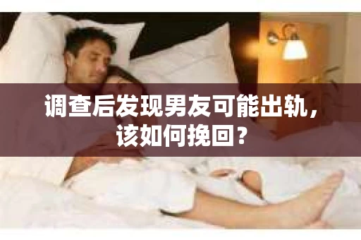 调查后发现男友可能出轨，该如何挽回？