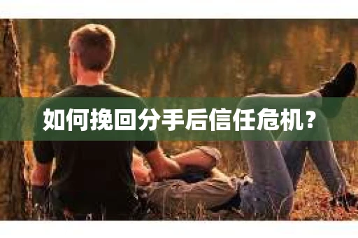 如何挽回分手后信任危机？