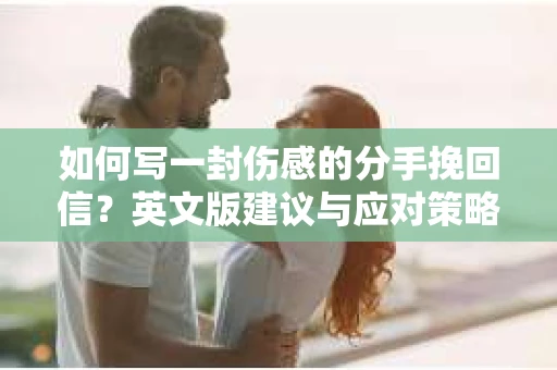 如何写一封伤感的分手挽回信？英文版建议与应对策略