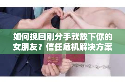 如何挽回刚分手就放下你的女朋友？信任危机解决方案