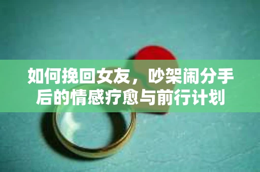 如何挽回女友，吵架闹分手后的情感疗愈与前行计划