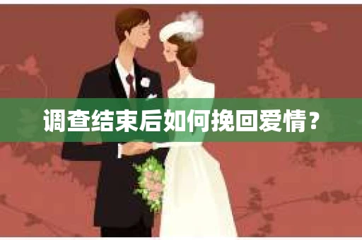 调查结束后如何挽回爱情？