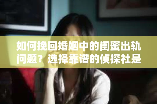 如何挽回婚姻中的闺蜜出轨问题？选择靠谱的侦探社是关键