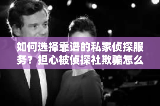 如何选择靠谱的私家侦探服务？担心被侦探社欺骗怎么办？