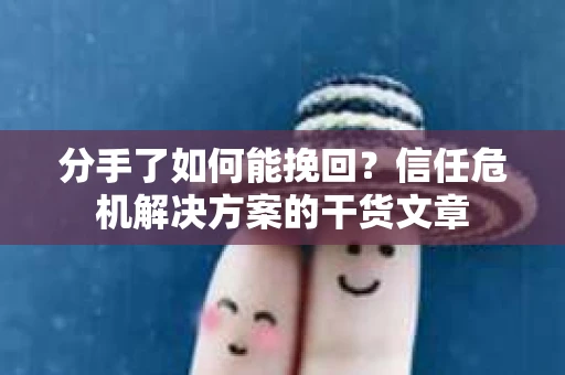 分手了如何能挽回？信任危机解决方案的干货文章