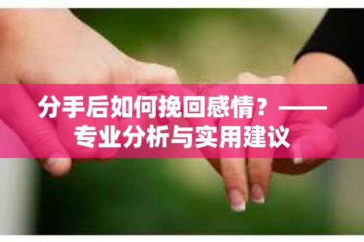 分手后如何挽回感情？——专业分析与实用建议