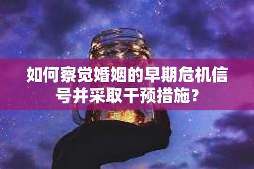 如何察觉婚姻的早期危机信号并采取干预措施？