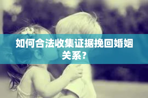如何合法收集证据挽回婚姻关系？