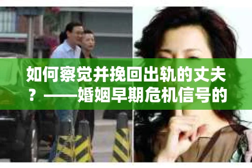 如何察觉并挽回出轨的丈夫？——婚姻早期危机信号的识别与应对