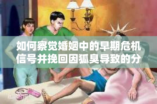 如何察觉婚姻中的早期危机信号并挽回因狐臭导致的分手？