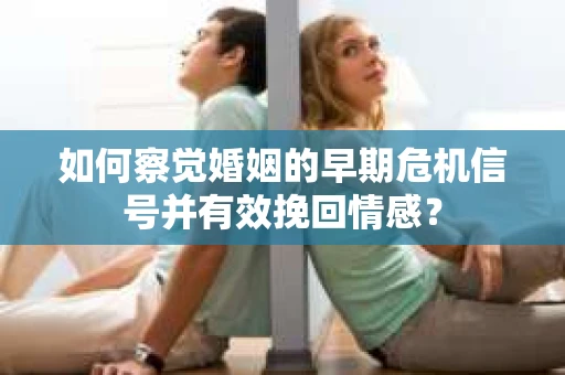 如何察觉婚姻的早期危机信号并有效挽回情感？