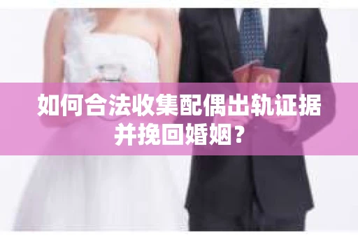 如何合法收集配偶出轨证据并挽回婚姻？