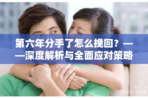 第六年分手了怎么挽回？——深度解析与全面应对策略