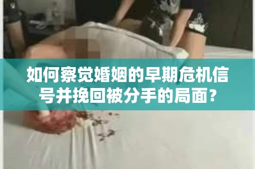 如何察觉婚姻的早期危机信号并挽回被分手的局面？