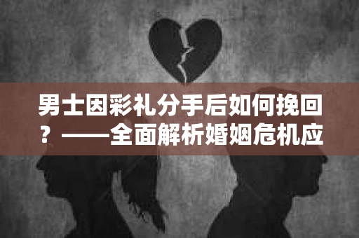 男士因彩礼分手后如何挽回？——全面解析婚姻危机应对策略
