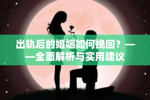 出轨后的婚姻如何挽回？——全面解析与实用建议
