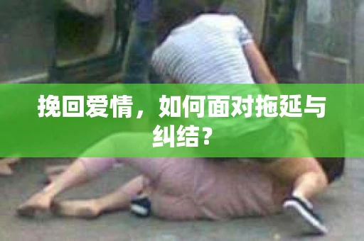 挽回爱情，如何面对拖延与纠结？